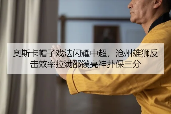 奥斯卡帽子戏法闪耀中超，沧州雄狮反击效率拉满邵镤亮神扑保三分
